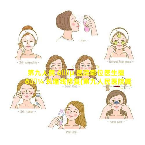 第九人民 🌵 医院哪位医生擅 🌼 长埋线修复(第九人民医院哪位医生擅长埋线修复手术)